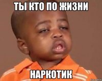 ты кто по жизни наркотик