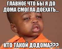 главное что бы я до дома смогла доехать... кто такой додома???
