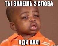 ты знаешь 2 слова иди нах!
