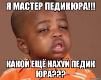 я мастер педикюра!!! какой ещё нахуй педик юра???