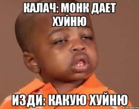 калач: монк дает хуйню изди: какую хуйню