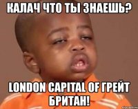 калач что ты знаешь? london capital of грейт британ!