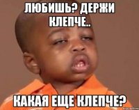 любишь? держи клепче.. какая еще клепче?