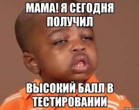мама! я сегодня получил высокий балл в тестировании