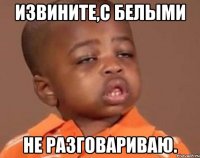 извините,с белыми не разговариваю.