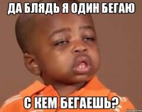 да блядь я один бегаю с кем бегаешь?