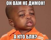 он вам не димон! а кто бля?