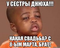 у сестры днюха!!! какая свадьба? с 8-ым марта, брат!
