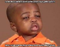 толик,муса,кирилл,ваня,барик,ваня,саша,дима,булат? килот,асум,ллирик,янав,криаб,янав,ашас,амид,талуб?