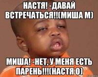 настя! -давай встречаться!!(миша м) миша! -нет, у меня есть парень!!!(настя о)
