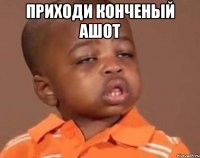 приходи конченый ашот 