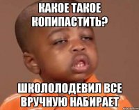 какое такое копипастить? школолодевил все вручную набирает