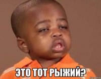  это тот рыжий?