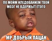 по мойм иледованием твой мозг не вдержыт етого мр.добрый пацан