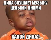 дина слушает музыку целыми днями какой дина?