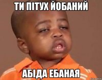 ти пітух йобаний абіда ебаная