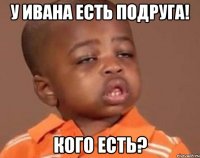 у ивана есть подруга! кого есть?