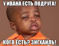у ивана есть подруга! кого есть? зигхайль!