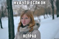 ну а что, если он неправ