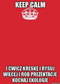 keep calm i ćwicz kreskę i rysuj więcej i rób prezentacje kochaj ekologie