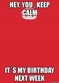 hey, you , keep calm it`s my birthday next week