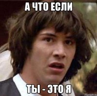 а что если ты - это я