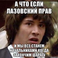 а что если лазовский прав и мы все станем начальниками когда закончим шарагу