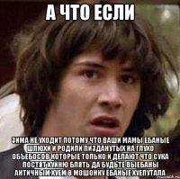 а что если зима не уходит потому что ваши мамы ебаные шлюхи и родили пизданутых на глухо объебосов которые только и делают что сука постят хуйню блять да будьте выебаны античным хуем в мошонку ебаные хуепутала