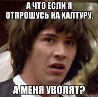 а что если я отпрошусь на халтуру, а меня уволят?