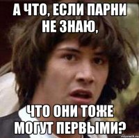 а что, если парни не знаю, что они тоже могут первыми?