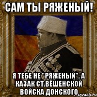 сам ты ряженый! я тебе не "ряженый", а казак ст.вёшенской войска донского