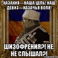 казакия—наша цель! наш девиз—казачья воля! шизофрения?! не, не слышал?!