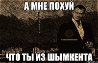 а мне похуй что ты из шымкента