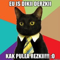 eu is dikii derzkii kak pulea rezkii!!! :o