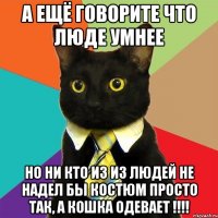 а ещё говорите что люде умнее но ни кто из из людей не надел бы костюм просто так, а кошка одевает !!!