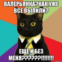 валерьянка?как,уже все выпили? еще и без меня???!!!