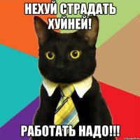 нехуй страдать хуйней! работать надо!!!