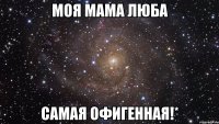 моя мама люба самая офигенная!*