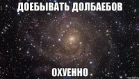 доебывать долбаебов охуенно