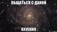 общаться с даной охуенно