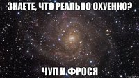 знаете, что реально охуенно? чуп и фрося