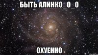 быть алинко_о_о охуенно