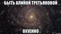 быть алиной третьяковой охуенно