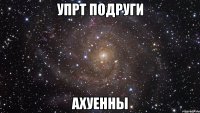 упрт подруги ахуенны