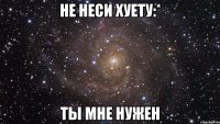 не неси хуету:* ты мне нужен