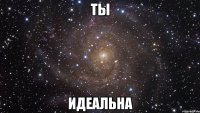 ты идеальна