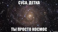 суса, детка ты просто космос