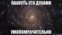 пахнуть его духами умопомрачительно