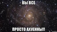 вы все просто ахуенны!!