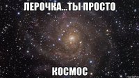 лерочка...ты просто космос